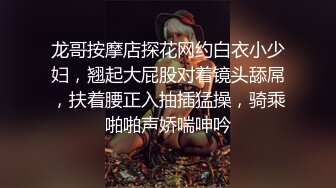 龙哥按摩店探花网约白衣小少妇，翘起大屁股对着镜头舔屌，扶着腰正入抽插猛操，骑乘啪啪声娇喘呻吟