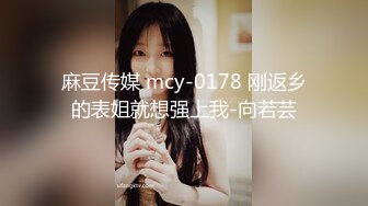 麻豆传媒 mcy-0178 刚返乡的表姐就想强上我-向若芸