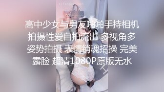 高中少女与男友啪啪手持相机拍摄性爱自拍流出 多视角多姿势拍摄 表情销魂招操 完美露脸 超清1080P原版无水