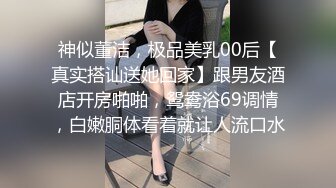 神似董洁，极品美乳00后【真实搭讪送她回家】跟男友酒店开房啪啪，鸳鸯浴69调情，白嫩胴体看着就让人流口水