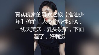 真实良家的寻欢之旅【推油少年】偷拍，人妻约异性SPA，一线天美穴，乳头硬了，下面湿了，好刺激