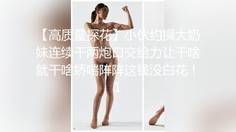 【高质量探花】小伙约操大奶妹连续干两炮口交给力让干啥就干啥娇喘阵阵这钱没白花！1