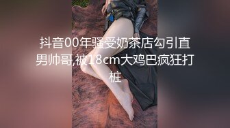 抖音00年骚受奶茶店勾引直男帅哥,被18cm大鸡巴疯狂打桩