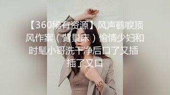 【360稀有资源】风声鹤唳顶风作案（背景床）偷情少妇和时髦小哥洗干净后口了又插 插了又口