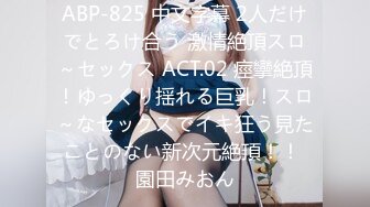 ABP-825 中文字幕 2人だけでとろけ合う 激情絶頂スロ～セックス ACT.02 痙攣絶頂！ゆっくり揺れる巨乳！スロ～なセックスでイキ狂う見たことのない新次元絶頂！！ 園田みおん