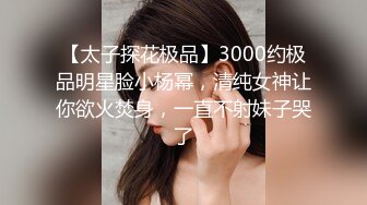 【太子探花极品】3000约极品明星脸小杨幂，清纯女神让你欲火焚身，一直不射妹子哭了