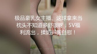 极品豪乳女主播、这球拿来当枕头不知道多舒服呀，5V福利流出，揉奶抖胸自慰！