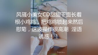 风骚小美女CD甜甜下面长着根小鸡鸡，把鸡鸡锁起来然后慰菊，这波操作很高潮  淫语诱惑！！