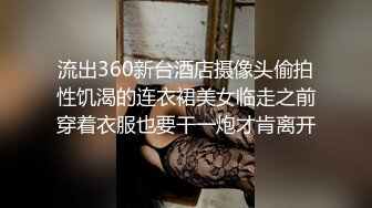 流出360新台酒店摄像头偷拍性饥渴的连衣裙美女临走之前穿着衣服也要干一炮才肯离开