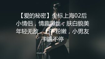 【爱的秘密】坐标上海02后小情侣，情趣黑丝，肤白貌美年轻无敌，上下粉嫩，小男友干逼不停