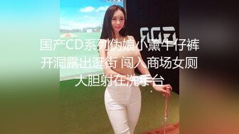 国产CD系列伪娘小薰牛仔裤开洞露出逛街 闯入商场女厕大胆射在洗手台