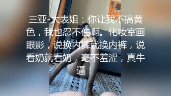 三亚-大表姐：你让我不搞黄色，我也忍不住啊。化妆室画眼影，说换内裤就换内裤，说看奶就看奶，毫不羞涩，真牛逼！