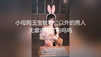 小母狗玉宝被老公以外的男人无套内射了呜呜呜