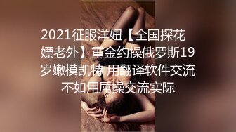 2021征服洋妞【全国探花❤嫖老外】重金约操俄罗斯19岁嫩模凯特 用翻译软件交流不如用屌操交流实际