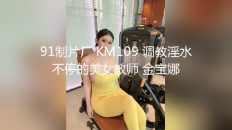 91制片厂 KM109 调教淫水不停的美女教师 金宝娜