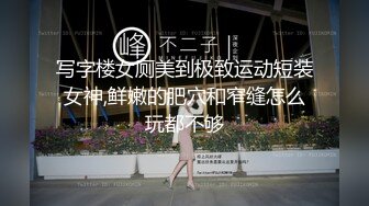 写字楼女厕美到极致运动短装女神,鲜嫩的肥穴和窄缝怎么玩都不够