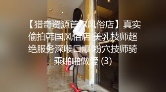 【猎奇资源首尔风俗店】真实偷拍韩国风俗店 美乳技师超绝服务深喉口爆 粉穴技师骑乘啪啪做爱 (3)