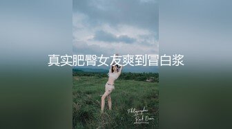 真实肥臀女友爽到冒白浆