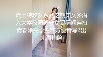 流出特攻队系列这期美女多潜入大学校园蹲守女卫隔间连拍青春漂亮学生妹方便特写B出来再拍脸