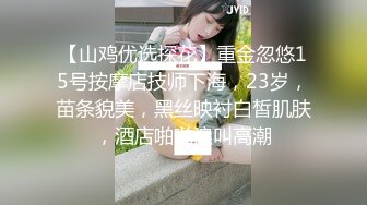 【山鸡优选探花】重金忽悠15号按摩店技师下海，23岁，苗条貌美，黑丝映衬白皙肌肤，酒店啪啪浪叫高潮