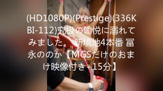 (HD1080P)(Prestige)(336KBI-112)究极の愉悦に溺れてみました。 新境地4本番 冨永ののか【MGSだけのおまけ映像付き+15分】