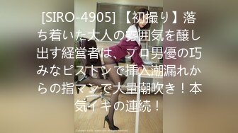 [SIRO-4905] 【初撮り】落ち着いた大人の雰囲気を醸し出す経営者は、プロ男優の巧みなピストンで挿入潮漏れからの指マンで大量潮吹き！本気イキの連続！