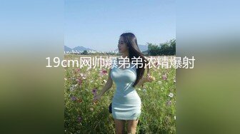 19cm网帅爆弟弟浓精爆射