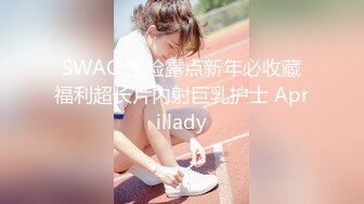 SWAG 露脸露点新年必收藏福利超长片内射巨乳护士 Aprillady