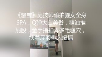 《骚宝》男技师偷拍骚女全身SPA，Q弹大白美臀，精油推屁股，金手指扣弄多毛骚穴，扶着屁股侧入爆插