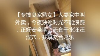 【专搞良家熟女】人妻家中叫外卖，今夜独处时光不能浪费，正好安全期，无套干水汪汪淫穴，共享交合之乐