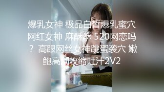 爆乳女神 极品白皙爆乳蜜穴网红女神 麻酥酥 520网恋吗？ 高跟网丝女神跳蛋袭穴 嫩鲍高潮收缩吐汁2V2