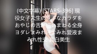 (中文字幕) [STARS-396] 現役女子大生のうぶなカラダをおやじの舌が這いまわる全身ヨダレまみれ汗まみれ愛液まみれ性交 真白美生