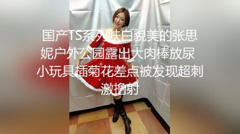 国产TS系列肤白貌美的张思妮户外公园露出大肉棒放尿 小玩具插菊花差点被发现超刺激撸射