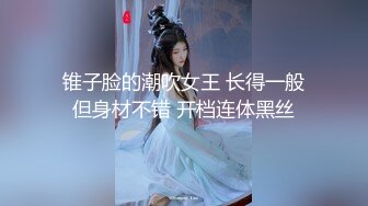 锥子脸的潮吹女王 长得一般但身材不错 开档连体黑丝