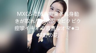 MXGS-1056 拘束され身動きが取れない狀況でビクビク痙攣イキする素直なオマ●コ 咲野の花