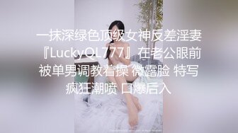 一抹深绿色顶级女神反差淫妻『LuckyQL777』在老公眼前被单男调教着操 微露脸 特写疯狂潮喷 口爆后入