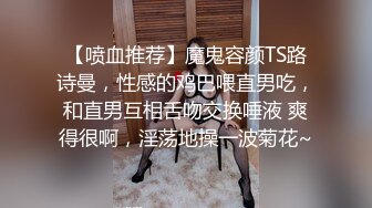 【喷血推荐】魔鬼容颜TS路诗曼，性感的鸡巴喂直男吃，和直男互相舌吻交换唾液 爽得很啊，淫荡地操一波菊花~