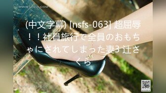 (中文字幕) [nsfs-063] 超屈辱！！社員旅行で全員のおもちゃにされてしまった妻3 辻さくら