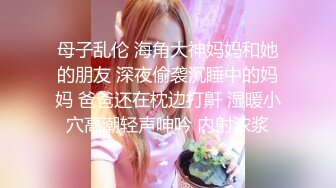 母子乱伦 海角大神妈妈和她的朋友 深夜偷袭沉睡中的妈妈 爸爸还在枕边打鼾 湿暖小穴高潮轻声呻吟 内射浓浆