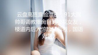 云盘高质露脸泄密，91大屌帅哥调教爆肏巨乳校花女友，楼道内后入惊险又刺激，国语对话2