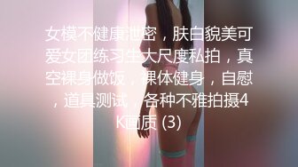 女模不健康泄密，肤白貌美可爱女团练习生大尺度私拍，真空裸身做饭，裸体健身，自慰，道具测试，各种不雅拍摄4K画质 (3)