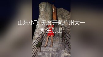 山东小飞 无套开苞广州大一新生射出