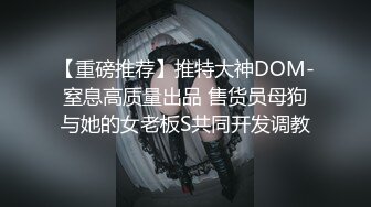 【重磅推荐】推特大神DOM-窒息高质量出品 售货员母狗与她的女老板S共同开发调教