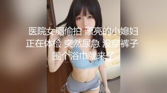 医院女厕偷拍 漂亮的小媳妇正在体检 突然尿急 没穿裤子 围个浴巾就来了