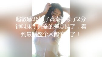 超敏感96妹子高潮持续了2分钟叫床，兴奋的差点挂了，看到最后整个人都惊呆了！