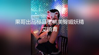 果哥出品極品蜜桃美臀媚妖精艾曉青