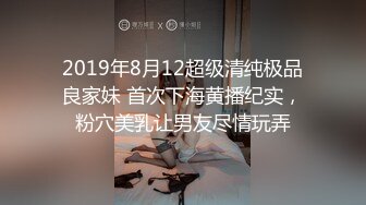 2019年8月12超级清纯极品良家妹 首次下海黄播纪实，粉穴美乳让男友尽情玩弄