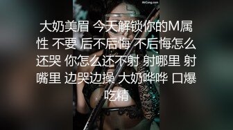 大奶美眉 今天解锁你的M属性 不要 后不后悔 不后悔怎么还哭 你怎么还不射 射哪里 射嘴里 边哭边操 大奶哗哗 口爆吃精