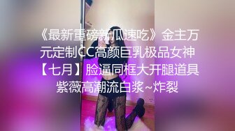 《最新重磅新瓜速吃》金主万元定制CC高颜巨乳极品女神【七月】脸逼同框大开腿道具紫薇高潮流白浆~炸裂