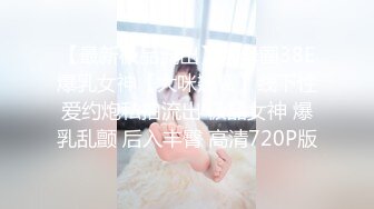 【最新极品流出】字母圈38E爆乳女神【大咪翘臀】线下性爱约炮私拍流出 极品女神 爆乳乱颤 后入丰臀 高清720P版